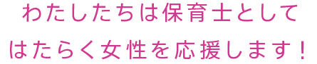 わたしたちは保育士としてはたらく女性を応援します!